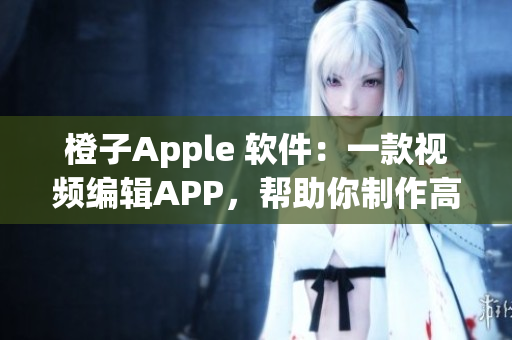 橙子Apple 软件:一款视频编辑APP,帮助你制作高质量视频没烦恼 橙子Apple 软件:一款视频编辑APP,帮助你制作高质量视频没烦恼