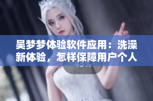 吴梦梦体验软件应用:洗澡新体验,怎样保障用户个人隐私? 吴梦梦体验软件应用:洗澡新体验,怎样保障用户个人隐私?
