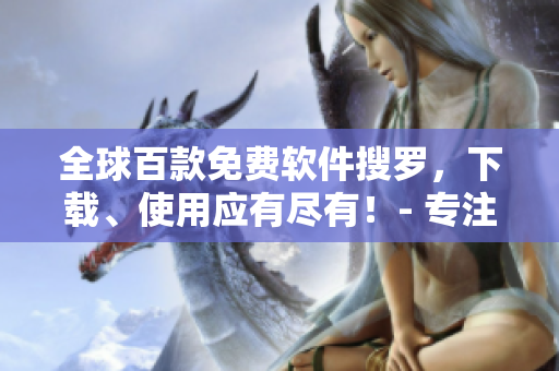 全球百款免费软件搜罗,下载、使用应有尽有!- 专注编写与软件相关文章 全球百款免费软件搜罗,下载、使用应有尽有!- 专注编写与软件相关文章