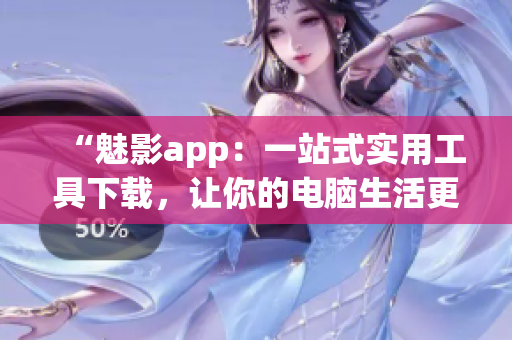 “魅影app:一站式实用工具下载,让你的电脑生活更精彩!” “魅影app:一站式实用工具下载,让你的电脑生活更精彩!”