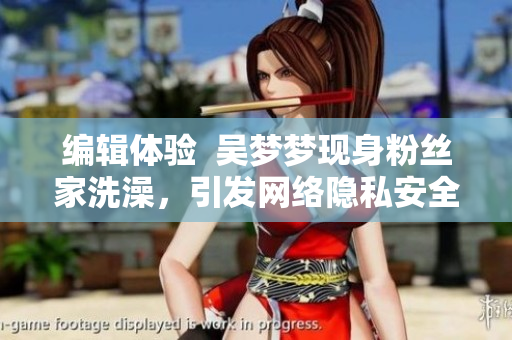 编辑体验 吴梦梦现身粉丝家洗澡,引发网络隐私安全热议 编辑体验 吴梦梦现身粉丝家洗澡,引发网络隐私安全热议