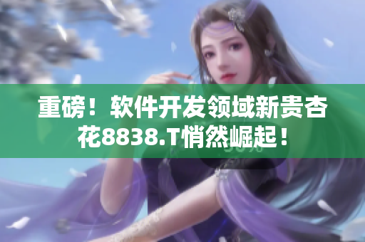 重磅!软件开发领域新贵杏花8838.T悄然崛起! 重磅!软件开发领域新贵杏花8838.T悄然崛起!
