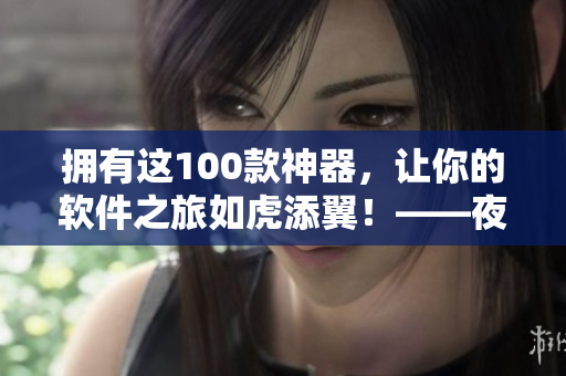 拥有这100款神器，让你的软件之旅如虎添翼！——夜间工作必备软件推荐