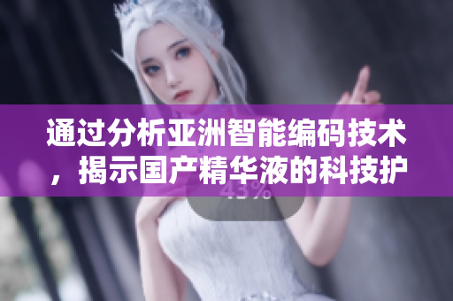 通过分析亚洲智能编码技术,揭示国产精华液的科技护肤力! 通过分析亚洲智能编码技术,揭示国产精华液的科技护肤力!