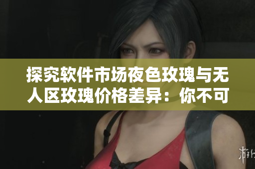 探究软件市场夜色玫瑰与无人区玫瑰价格差异:你不可错过的关键信息 探究软件市场夜色玫瑰与无人区玫瑰价格差异:你不可错过的关键信息