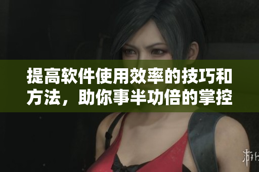 提高软件使用效率的技巧和方法，助你事半功倍的掌控软件！