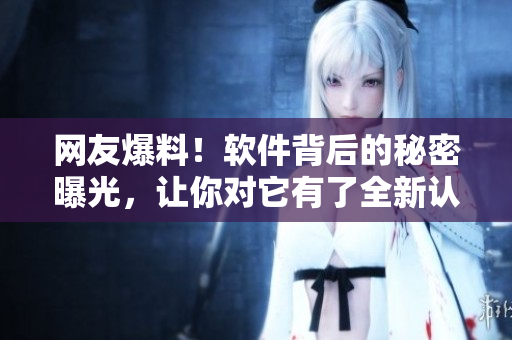 网友爆料!软件背后的秘密曝光,让你对它有了全新认识 网友爆料!软件背后的秘密曝光,让你对它有了全新认识
