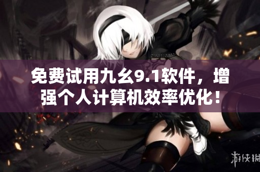 免费试用九幺9.1软件,增强个人计算机效率优化! 免费试用九幺9.1软件,增强个人计算机效率优化!