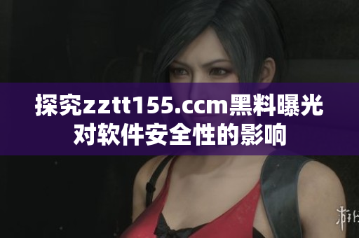 探究zztt155.ccm黑料曝光对软件安全性的影响 探究zztt155.ccm黑料曝光对软件安全性的影响