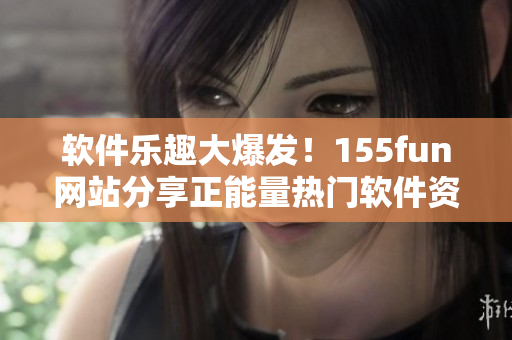 软件乐趣大爆发!155fun网站分享正能量热门软件资讯 软件乐趣大爆发!155fun网站分享正能量热门软件资讯