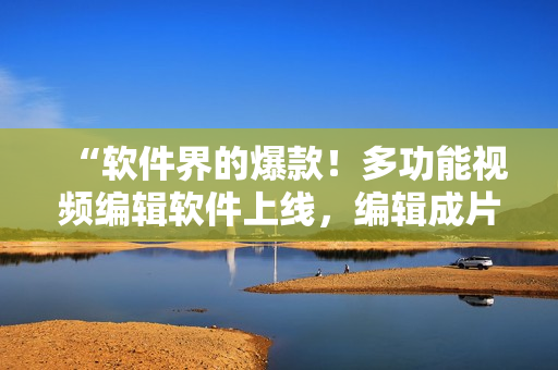 “软件界的爆款!多功能视频编辑软件上线,编辑成片从未如此轻松” “软件界的爆款!多功能视频编辑软件上线,编辑成片从未如此轻松”