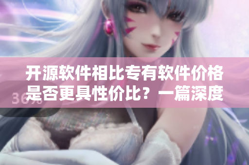 开源软件相比专有软件价格是否更具性价比?一篇深度分析 开源软件相比专有软件价格是否更具性价比?一篇深度分析