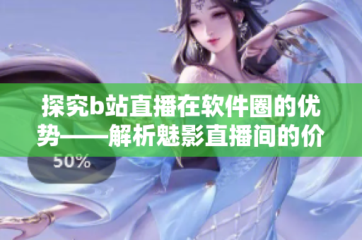探究b站直播在软件圈的优势——解析魅影直播间的价值与作用 探究b站直播在软件圈的优势——解析魅影直播间的价值与作用