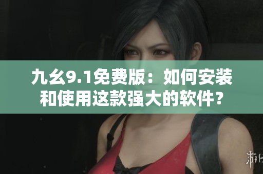 九幺9.1免费版:如何安装和使用这款强大的软件? 九幺9.1免费版:如何安装和使用这款强大的软件?