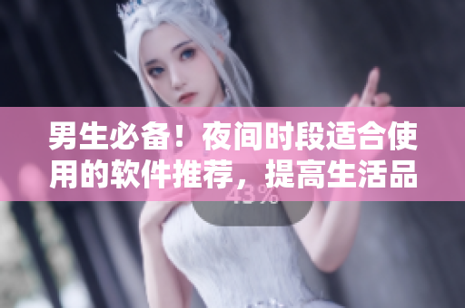 男生必备!夜间时段适合使用的软件推荐,提高生活品质! 男生必备!夜间时段适合使用的软件推荐,提高生活品质!