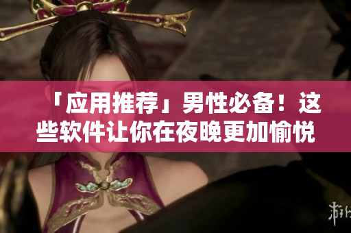 「应用推荐」男性必备！这些软件让你在夜晚更加愉悦和高效！