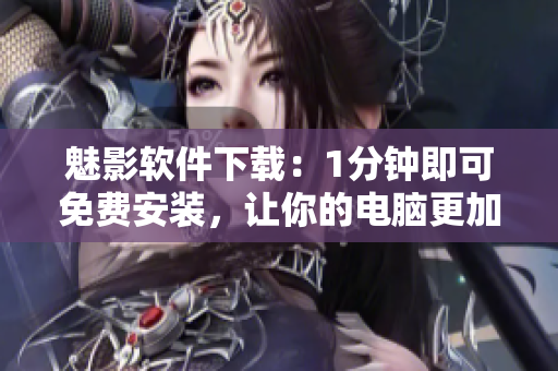 魅影软件下载:1分钟即可免费安装,让你的电脑更加优秀 魅影软件下载:1分钟即可免费安装,让你的电脑更加优秀