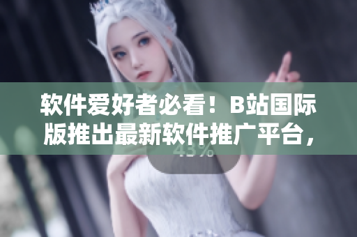 软件爱好者必看!B站国际版推出最新软件推广平台,带你了解全球软件趋势 软件爱好者必看!B站国际版推出最新软件推广平台,带你了解全球软件趋势