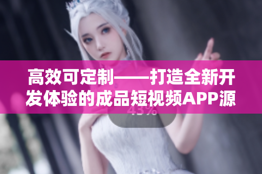 高效可定制——打造全新开发体验的成品短视频APP源码 高效可定制——打造全新开发体验的成品短视频APP源码