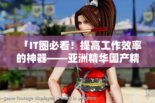 「IT圈必看!提高工作效率的神器——亚洲精华国产精华液」 「IT圈必看!提高工作效率的神器——亚洲精华国产精华液」