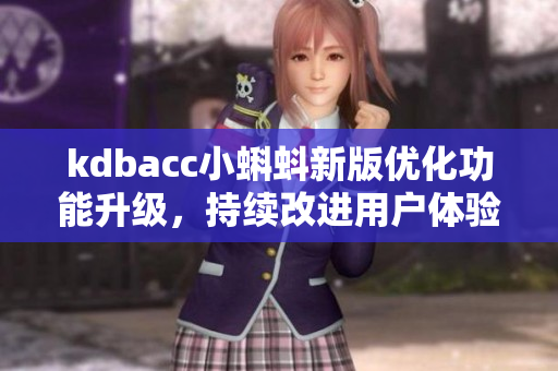 kdbacc小蝌蚪新版优化功能升级,持续改进用户体验 kdbacc小蝌蚪新版优化功能升级,持续改进用户体验