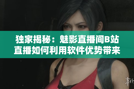 独家揭秘:魅影直播间B站直播如何利用软件优势带来收益 独家揭秘:魅影直播间B站直播如何利用软件优势带来收益