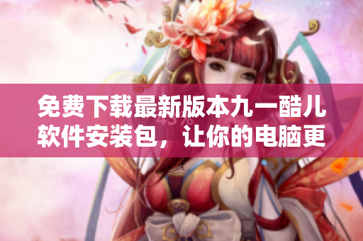 免费下载最新版本九一酷儿软件安装包,让你的电脑更加智能高效 免费下载最新版本九一酷儿软件安装包,让你的电脑更加智能高效