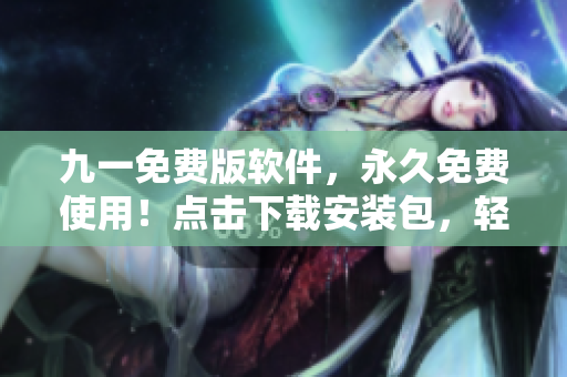 九一免费版软件,永久免费使用!点击下载安装包,轻松拥有强大软件体验! 九一免费版软件,永久免费使用!点击下载安装包,轻松拥有强大软件体验!