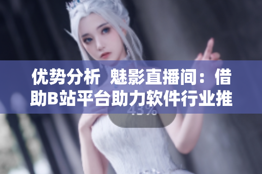优势分析 魅影直播间:借助B站平台助力软件行业推广 优势分析 魅影直播间:借助B站平台助力软件行业推广