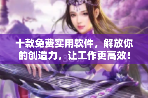 十款免费实用软件,解放你的创造力,让工作更高效! 十款免费实用软件,解放你的创造力,让工作更高效!