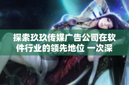 探索玖玖传媒广告公司在软件行业的领先地位 一次深入剖析 探索玖玖传媒广告公司在软件行业的领先地位 一次深入剖析