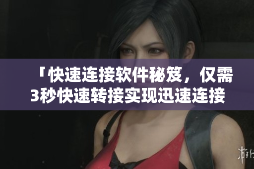 「快速连接软件秘笈,仅需3秒快速转接实现迅速连接」 「快速连接软件秘笈,仅需3秒快速转接实现迅速连接」
