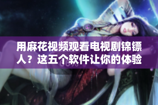 用麻花视频观看电视剧锦镖人?这五个软件让你的体验更加流畅与便捷 用麻花视频观看电视剧锦镖人?这五个软件让你的体验更加流畅与便捷