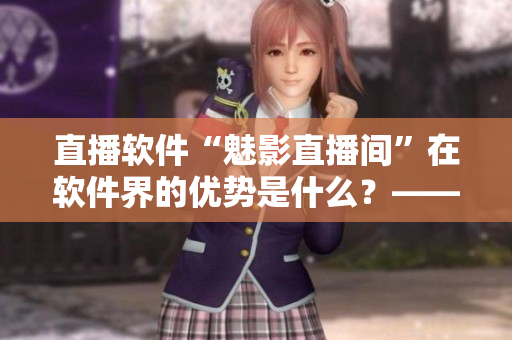 直播软件“魅影直播间”在软件界的优势是什么?——探寻魅影直播间的实用价值 直播软件“魅影直播间”在软件界的优势是什么?——探寻魅影直播间的实用价值