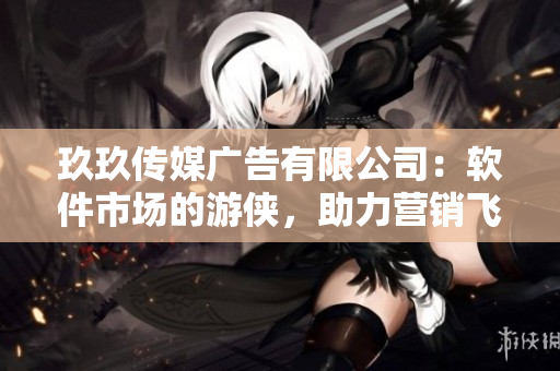 玖玖传媒广告有限公司:软件市场的游侠,助力营销飞升 玖玖传媒广告有限公司:软件市场的游侠,助力营销飞升