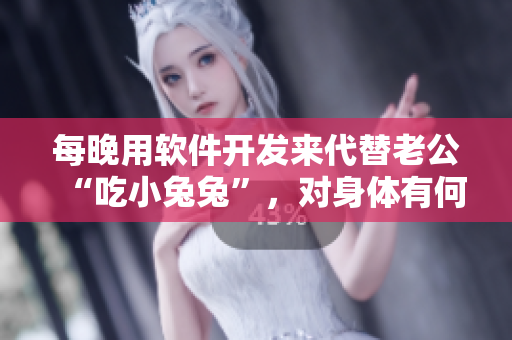 每晚用软件开发来代替老公“吃小兔兔”,对身体有何益处? 每晚用软件开发来代替老公“吃小兔兔”,对身体有何益处?