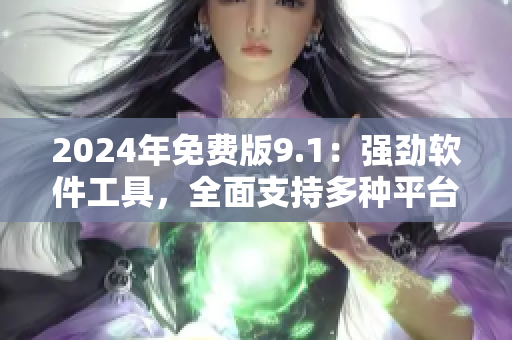 2024年免费版9.1：强劲软件工具，全面支持多种平台使用