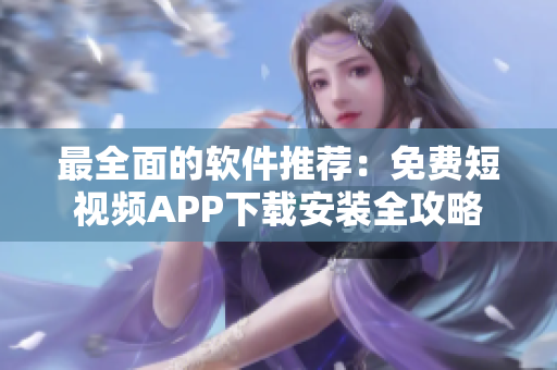最全面的软件推荐:免费短视频APP下载安装全攻略 最全面的软件推荐:免费短视频APP下载安装全攻略