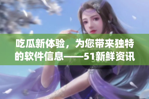 吃瓜新体验,为您带来独特的软件信息——51新鲜资讯App 吃瓜新体验,为您带来独特的软件信息——51新鲜资讯App