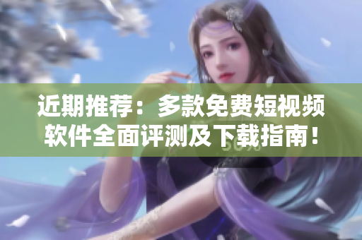 近期推荐:多款免费短视频软件全面评测及下载指南! 近期推荐:多款免费短视频软件全面评测及下载指南!