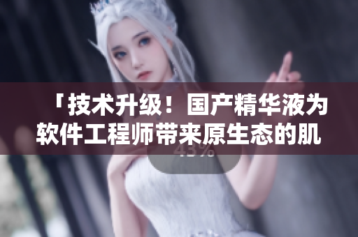 「技术升级!国产精华液为软件工程师带来原生态的肌肤呵护」 「技术升级!国产精华液为软件工程师带来原生态的肌肤呵护」
