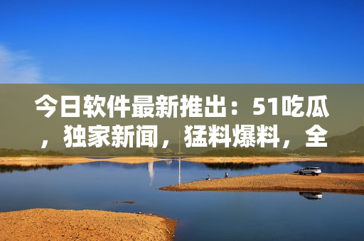 今日软件最新推出:51吃瓜,独家新闻,猛料爆料,全网追踪 今日软件最新推出:51吃瓜,独家新闻,猛料爆料,全网追踪