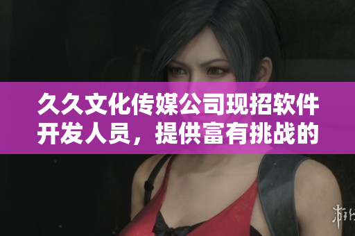 久久文化传媒公司现招软件开发人员,提供富有挑战的机会与优厚薪酬 久久文化传媒公司现招软件开发人员,提供富有挑战的机会与优厚薪酬