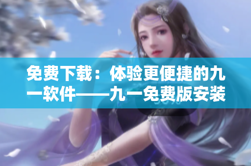 免费下载:体验更便捷的九一软件——九一免费版安装包 免费下载:体验更便捷的九一软件——九一免费版安装包