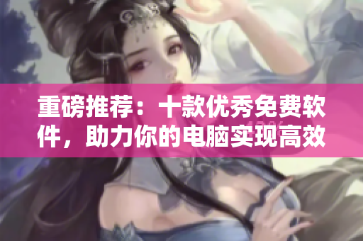 重磅推荐:十款优秀免费软件,助力你的电脑实现高效工作! 重磅推荐:十款优秀免费软件,助力你的电脑实现高效工作!