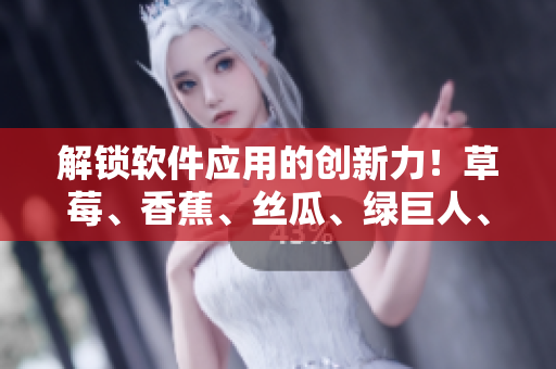 解锁软件应用的创新力!草莓、香蕉、丝瓜、绿巨人、秋6共同打造高效开发利器 解锁软件应用的创新力!草莓、香蕉、丝瓜、绿巨人、秋6共同打造高效开发利器