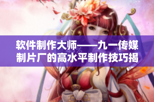 软件制作大师——九一传媒制片厂的高水平制作技巧揭秘 软件制作大师——九一传媒制片厂的高水平制作技巧揭秘