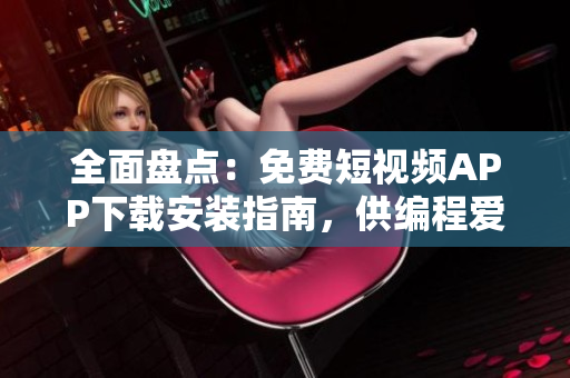 全面盘点:免费短视频APP下载安装指南,供编程爱好者使用 全面盘点:免费短视频APP下载安装指南,供编程爱好者使用