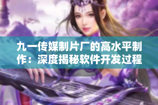 九一传媒制片厂的高水平制作:深度揭秘软件开发过程 九一传媒制片厂的高水平制作:深度揭秘软件开发过程