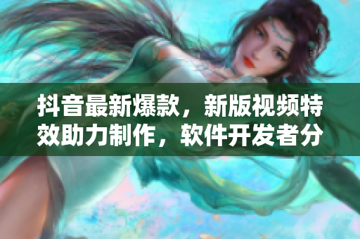 抖音最新爆款,新版视频特效助力制作,软件开发者分享制作细节与心得 抖音最新爆款,新版视频特效助力制作,软件开发者分享制作细节与心得